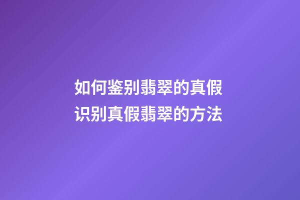 如何鉴别翡翠的真假 识别真假翡翠的方法